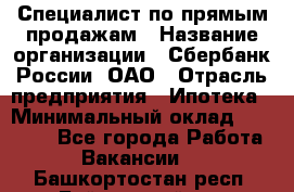 Специалист по прямым продажам › Название организации ­ Сбербанк России, ОАО › Отрасль предприятия ­ Ипотека › Минимальный оклад ­ 15 000 - Все города Работа » Вакансии   . Башкортостан респ.,Баймакский р-н